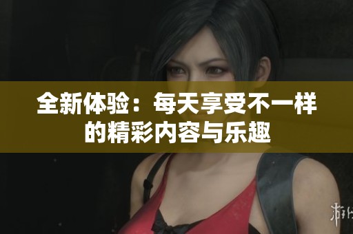 全新体验：每天享受不一样的精彩内容与乐趣