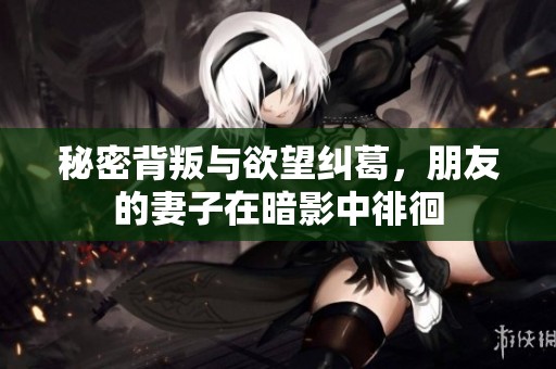 秘密背叛与欲望纠葛，朋友的妻子在暗影中徘徊