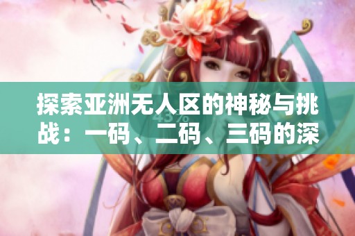 探索亚洲无人区的神秘与挑战：一码、二码、三码的深远意义