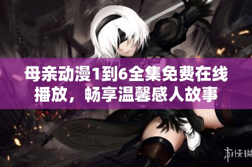 母亲动漫1到6全集免费在线播放，畅享温馨感人故事