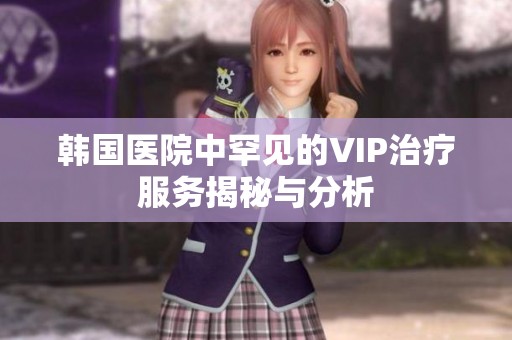 韩国医院中罕见的VIP治疗服务揭秘与分析