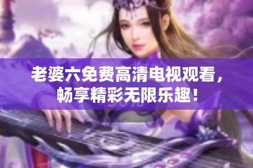 老婆六免费高清电视观看，畅享精彩无限乐趣！