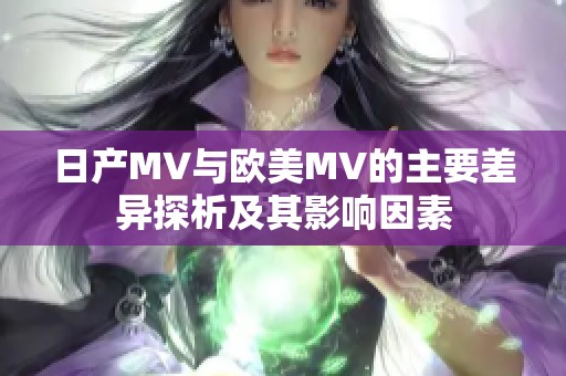 日产MV与欧美MV的主要差异探析及其影响因素