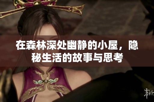 在森林深处幽静的小屋，隐秘生活的故事与思考