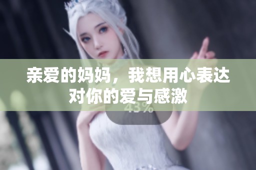 亲爱的妈妈，我想用心表达对你的爱与感激
