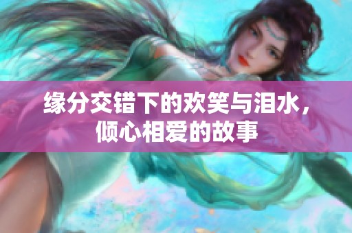 缘分交错下的欢笑与泪水，倾心相爱的故事