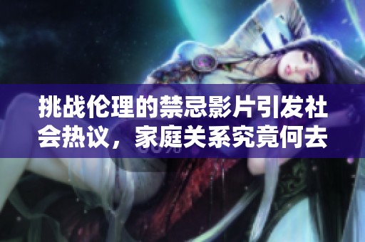 挑战伦理的禁忌影片引发社会热议，家庭关系究竟何去何从