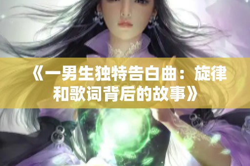 《一男生独特告白曲：旋律和歌词背后的故事》