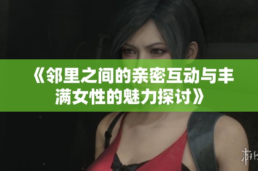 《邻里之间的亲密互动与丰满女性的魅力探讨》