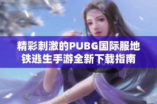 精彩刺激的PUBG国际服地铁逃生手游全新下载指南