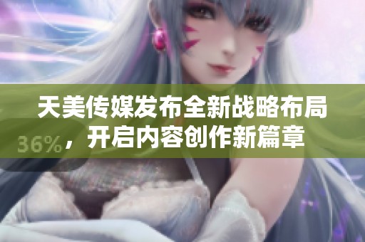 天美传媒发布全新战略布局，开启内容创作新篇章