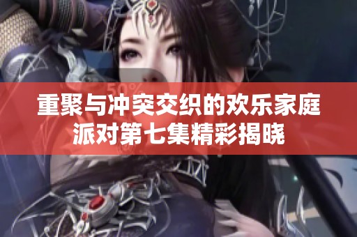 重聚与冲突交织的欢乐家庭派对第七集精彩揭晓