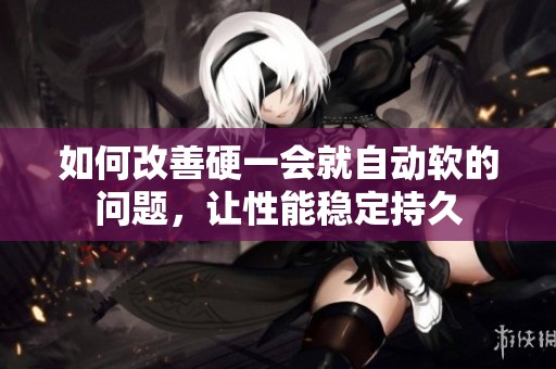 如何改善硬一会就自动软的问题，让性能稳定持久