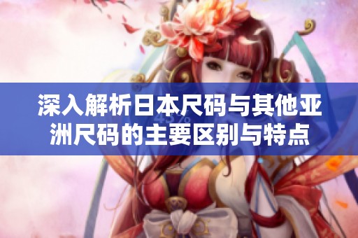 深入解析日本尺码与其他亚洲尺码的主要区别与特点