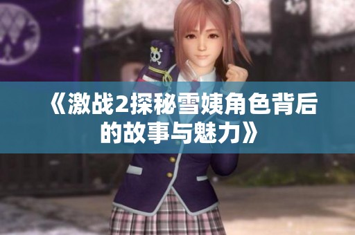 《激战2探秘雪姨角色背后的故事与魅力》
