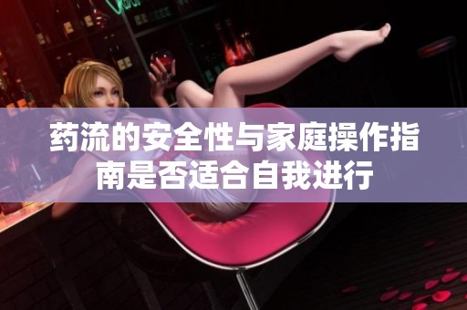 药流的安全性与家庭操作指南是否适合自我进行