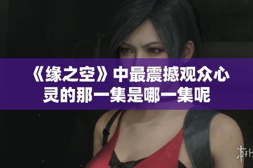 《缘之空》中最震撼观众心灵的那一集是哪一集呢
