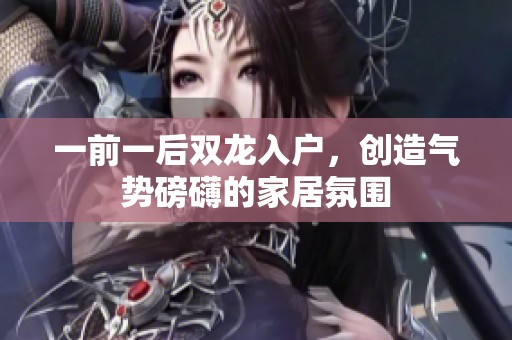 一前一后双龙入户，创造气势磅礴的家居氛围