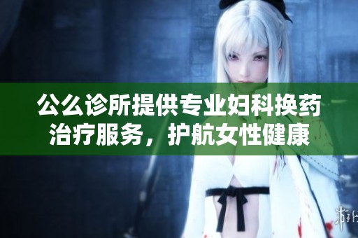公么诊所提供专业妇科换药治疗服务，护航女性健康