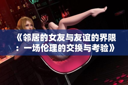 《邻居的女友与友谊的界限：一场伦理的交换与考验》