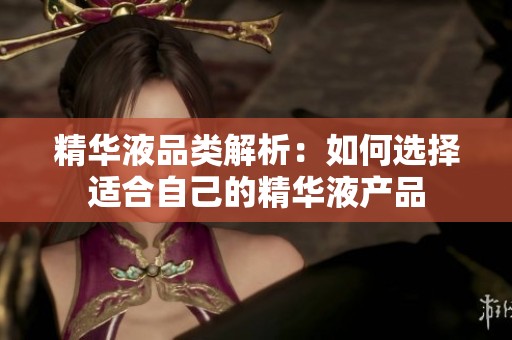 精华液品类解析：如何选择适合自己的精华液产品