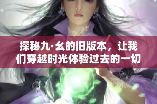 探秘九·幺的旧版本，让我们穿越时光体验过去的一切