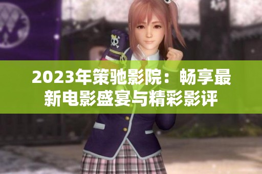2023年策驰影院：畅享最新电影盛宴与精彩影评