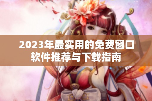 2023年最实用的免费窗口软件推荐与下载指南