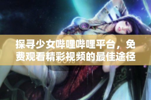 探寻少女哔哩哔哩平台，免费观看精彩视频的最佳途径