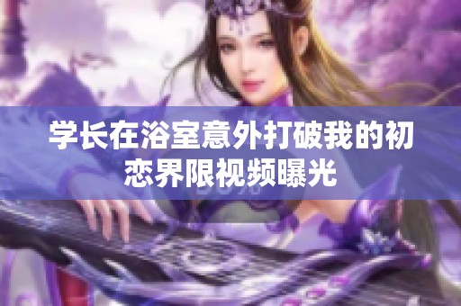 学长在浴室意外打破我的初恋界限视频曝光