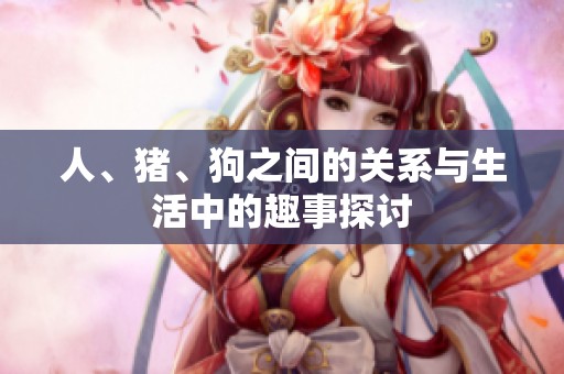 人、猪、狗之间的关系与生活中的趣事探讨