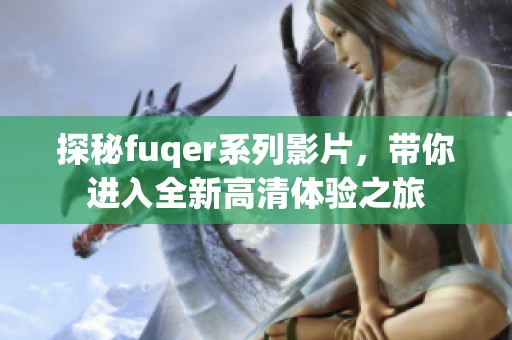 探秘fuqer系列影片，带你进入全新高清体验之旅