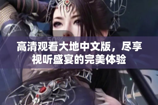 高清观看大地中文版，尽享视听盛宴的完美体验