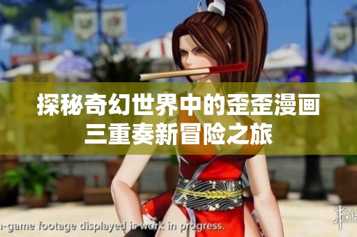 探秘奇幻世界中的歪歪漫画三重奏新冒险之旅