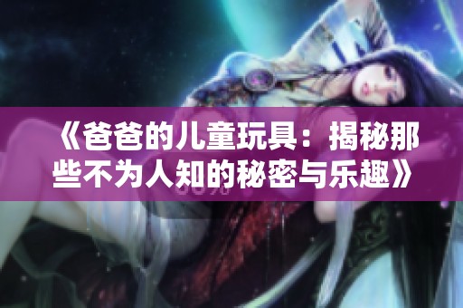 《爸爸的儿童玩具：揭秘那些不为人知的秘密与乐趣》
