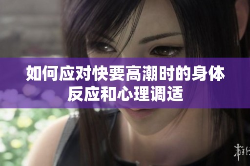 如何应对快要高潮时的身体反应和心理调适