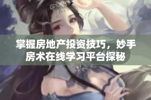掌握房地产投资技巧，妙手房术在线学习平台探秘