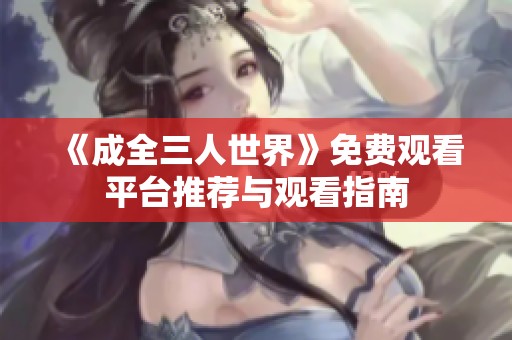 《成全三人世界》免费观看平台推荐与观看指南