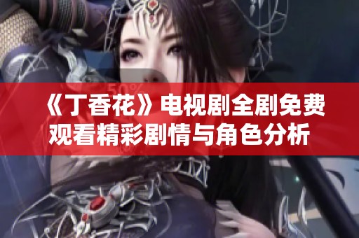 《丁香花》电视剧全剧免费观看精彩剧情与角色分析