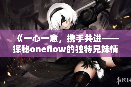 《一心一意，携手共进——探秘oneflow的独特兄妹情》