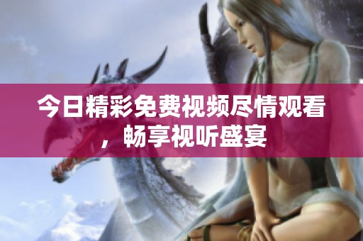 今日精彩免费视频尽情观看，畅享视听盛宴