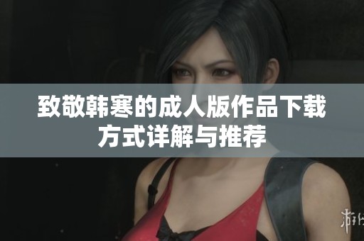 致敬韩寒的成人版作品下载方式详解与推荐