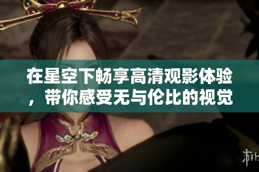 在星空下畅享高清观影体验，带你感受无与伦比的视觉盛宴