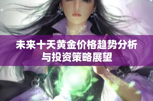 未来十天黄金价格趋势分析与投资策略展望
