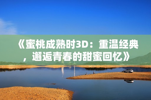 《蜜桃成熟时3D：重温经典，邂逅青春的甜蜜回忆》
