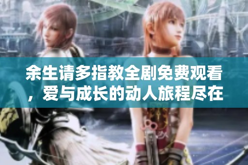 余生请多指教全剧免费观看，爱与成长的动人旅程尽在其中