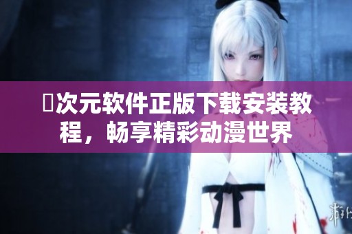 囧次元软件正版下载安装教程，畅享精彩动漫世界