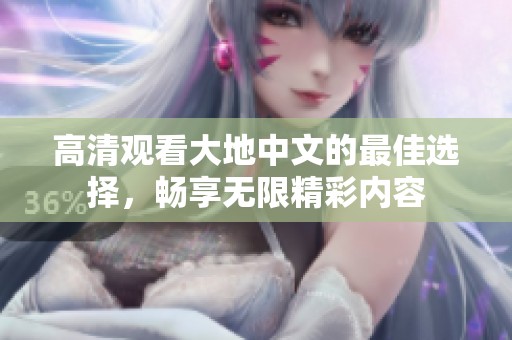 高清观看大地中文的最佳选择，畅享无限精彩内容