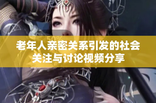 老年人亲密关系引发的社会关注与讨论视频分享