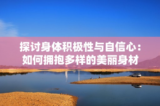 探讨身体积极性与自信心：如何拥抱多样的美丽身材